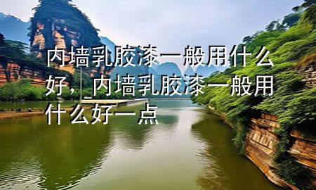 內(nèi)墻乳膠漆一般用什么好，內(nèi)墻乳膠漆一般用什么好一點(diǎn)