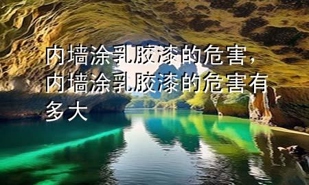 內(nèi)墻涂乳膠漆的危害，內(nèi)墻涂乳膠漆的危害有多大