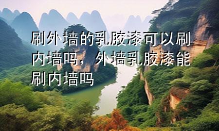 刷外墻的乳膠漆可以刷內(nèi)墻嗎,外墻乳膠漆能刷內(nèi)墻嗎