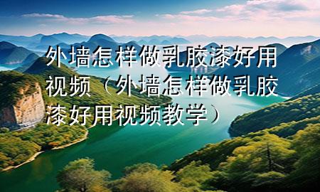 外墻怎樣做乳膠漆好用視頻（外墻怎樣做乳膠漆好用視頻教學(xué)）