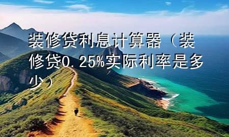 裝修貸利息計算器(裝修貸0.25%實際利率是多少)