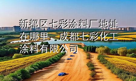 新都區(qū)七彩涂料廠地址在哪里，成都七彩化工涂料有限公司