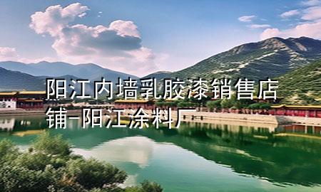 陽(yáng)江內(nèi)墻乳膠漆銷售店鋪-陽(yáng)江涂料廠