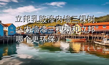 立邦 乳膠漆 內(nèi)墻三棵樹(shù)（內(nèi)墻漆三棵樹(shù)和立邦哪個(gè)更環(huán)保）