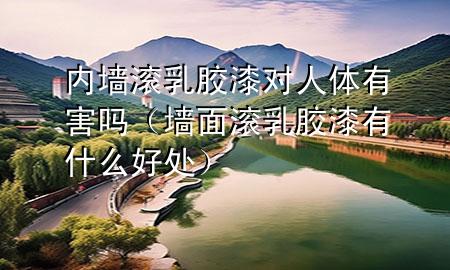 內(nèi)墻滾乳膠漆對(duì)人體有害嗎（墻面滾乳膠漆有什么好處）