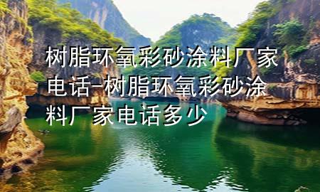 樹脂環(huán)氧彩砂涂料廠家電話-樹脂環(huán)氧彩砂涂料廠家電話多少