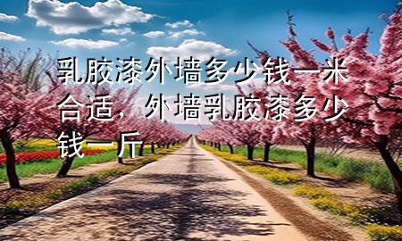 乳膠漆外墻多少錢一米合適，外墻乳膠漆多少錢一斤