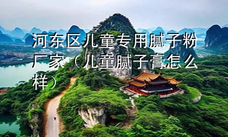 河?xùn)|區(qū)兒童專用膩?zhàn)臃蹚S家（兒童膩?zhàn)痈嘣趺礃樱?>
             </div>
             <!--文章無圖的情況下插入一張圖片end-->
              
      <p>本篇文章給大家談?wù)労訓(xùn)|區(qū)兒童專用膩?zhàn)臃蹚S家，以及兒童膩?zhàn)痈嘣趺礃訉?duì)應(yīng)的知識(shí)點(diǎn)，希望對(duì)各位有所幫助，不要忘了收***本站喔。
今天給各位分享河?xùn)|區(qū)兒童專用膩?zhàn)臃蹚S家的知識(shí)，其中也會(huì)對(duì)兒童膩?zhàn)痈嘣趺礃舆M(jìn)行解釋，如果能碰巧解決***現(xiàn)在面臨的問題，別忘了關(guān)注本站，現(xiàn)在開始吧！</p><ol type=