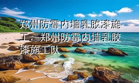 鄭州防霉內(nèi)墻乳膠漆施工，鄭州防霉內(nèi)墻乳膠漆施工隊(duì)