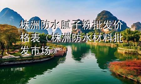 株洲防水膩?zhàn)臃叟l(fā)價(jià)格表（株洲防水材料批發(fā)市場）