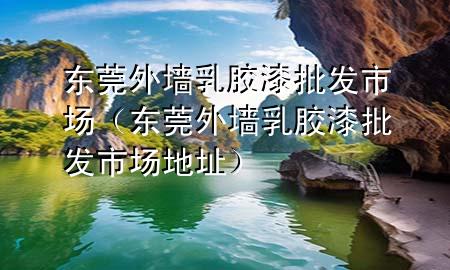 東莞外墻乳膠漆批發(fā)市場(chǎng)（東莞外墻乳膠漆批發(fā)市場(chǎng)地址）