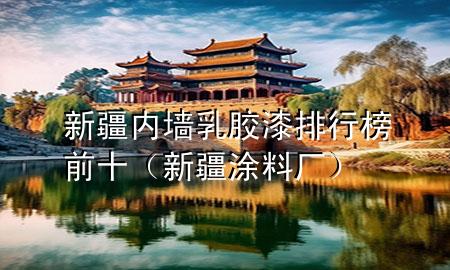 新疆內(nèi)墻乳膠漆排行榜前十(新疆涂料廠)