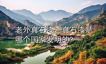 老外真石漆,真石漆是哪個國家發(fā)明的?