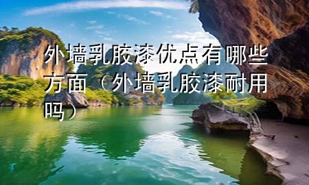 外墻乳膠漆優(yōu)點有哪些方面（外墻乳膠漆耐用嗎）