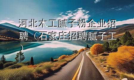 河北木工膩子粉企業(yè)招聘（石家莊招聘膩子工）