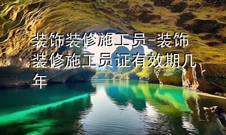 裝飾裝修施工員-裝飾裝修施工員證有效期幾年