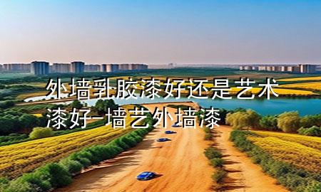 外墻乳膠漆好還是藝術(shù)漆好-墻藝外墻漆