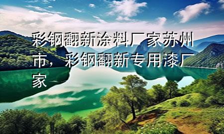 彩鋼翻新涂料廠家蘇州市，彩鋼翻新專用漆廠家