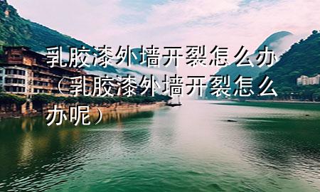 乳膠漆外墻開裂怎么辦（乳膠漆外墻開裂怎么辦呢）