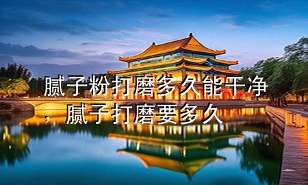 膩子粉打磨多久能干凈，膩子打磨要多久