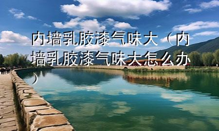 內(nèi)墻乳膠漆氣味大(內(nèi)墻乳膠漆氣味大怎么辦)