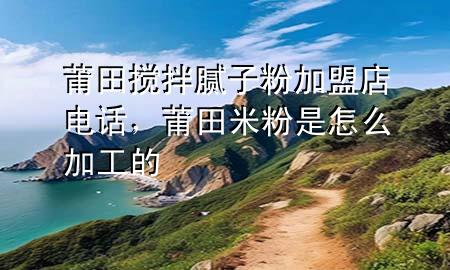 莆田攪拌膩?zhàn)臃奂用说觌娫?，莆田米粉是怎么加工?>
             </div>
             <!--文章無圖的情況下插入一張圖片end-->
              
      <p>本篇文章給大家談?wù)勂翁飻嚢枘佔(zhàn)臃奂用说觌娫挘约捌翁锩追凼窃趺醇庸さ膶?yīng)的知識點(diǎn)，希望對各位有所幫助，不要忘了收***本站喔。
今天給各位分享莆田攪拌膩?zhàn)臃奂用说觌娫挼闹R，其中也會對莆田米粉是怎么加工的進(jìn)行解釋，如果能碰巧解決***現(xiàn)在面臨的問題，別忘了關(guān)注本站，現(xiàn)在開始吧！</p><ol type=