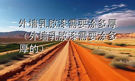 外墻乳膠漆需要涂多厚(外墻乳膠漆需要涂多厚的)