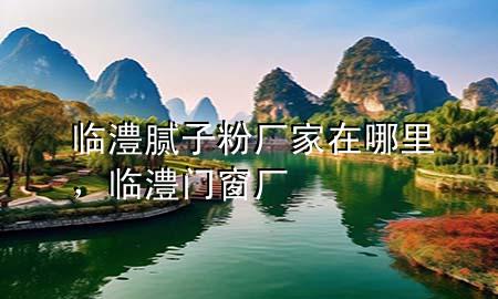 臨澧膩?zhàn)臃蹚S家在哪里，臨澧門窗廠