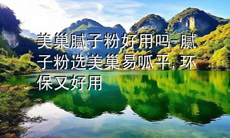 美巢膩?zhàn)臃酆糜脝?膩?zhàn)臃圻x美巢易呱平,環(huán)保又好用