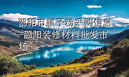 邵陽市膩?zhàn)臃鄄少徯畔?邵陽裝修材料批發(fā)市場