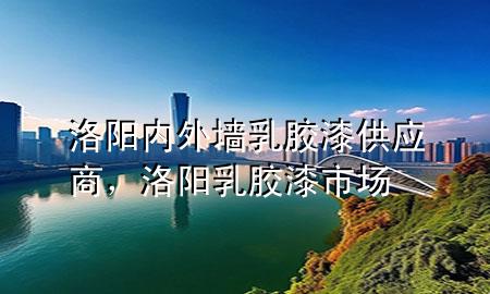 洛陽內(nèi)外墻乳膠漆供應(yīng)商，洛陽乳膠漆市場(chǎng)