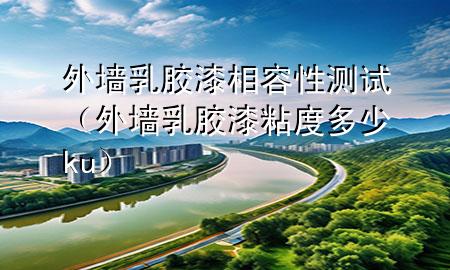 外墻乳膠漆相容性測試(外墻乳膠漆粘度多少ku)