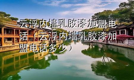 云浮內(nèi)墻乳膠漆加盟電話（云浮內(nèi)墻乳膠漆加盟電話多少）