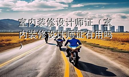 室內(nèi)裝修設(shè)計(jì)師證(室內(nèi)裝修設(shè)計(jì)師證有用嗎)