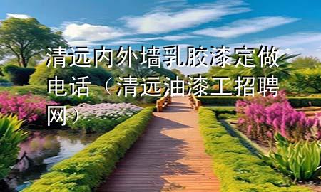 清遠內(nèi)外墻乳膠漆定做電話(清遠油漆工招聘網(wǎng))