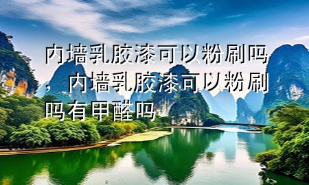 內(nèi)墻乳膠漆可以粉刷嗎，內(nèi)墻乳膠漆可以粉刷嗎有甲醛嗎