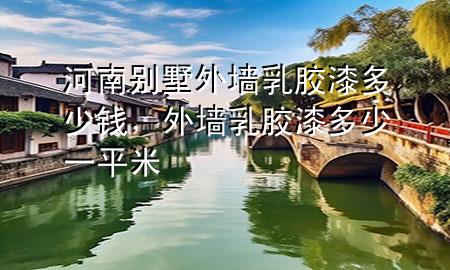 河南別墅外墻乳膠漆多少錢，外墻 乳膠漆 多少一平米