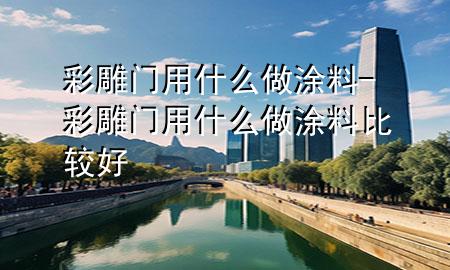 彩雕門用什么做涂料-彩雕門用什么做涂料比較好