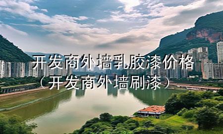 開發(fā)商外墻乳膠漆價格（開發(fā)商外墻刷漆）