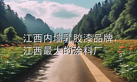 江西內(nèi)墻乳膠漆品牌，江西最大的涂料廠