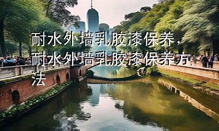 耐水外墻乳膠漆保養(yǎng),耐水外墻乳膠漆保養(yǎng)方法