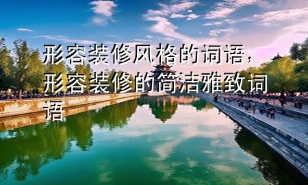 形容裝修風(fēng)格的詞語(yǔ)，形容裝修的簡(jiǎn)潔雅致詞語(yǔ)
