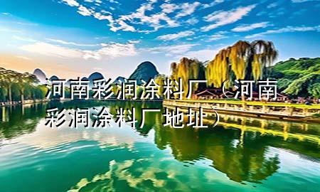 河南彩潤(rùn)涂料廠(河南彩潤(rùn)涂料廠地址)