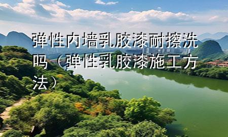 彈性內墻乳膠漆耐擦洗嗎（彈性乳膠漆施工方法）