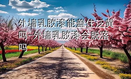 外墻乳膠漆能蓋住泛黃嗎-外墻乳膠漆會脫落嗎