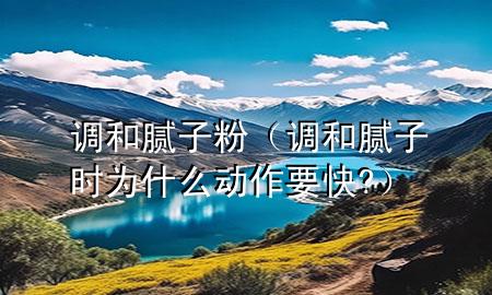 調(diào)和膩子粉(調(diào)和膩子時為什么動作要快?)