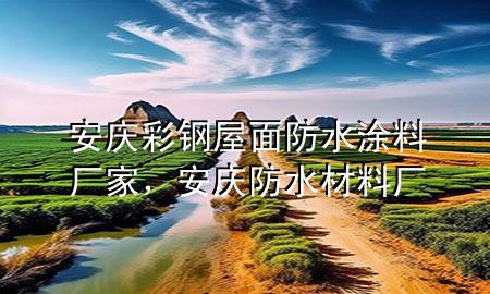 安慶彩鋼屋面防水涂料廠家，安慶防水材料廠