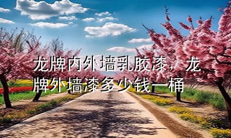 龍牌內外墻乳膠漆，龍牌外墻漆多少錢一桶