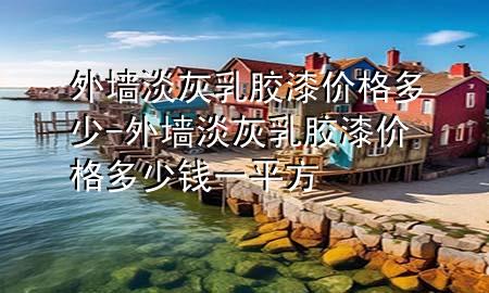 外墻淡灰乳膠漆價格多少-外墻淡灰乳膠漆價格多少錢一平方