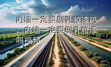 內(nèi)墻一定要刷乳膠漆嗎，內(nèi)墻一定要刷乳膠漆嗎視頻